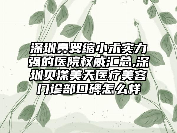 深圳鼻翼缩小术实力强的医院权威汇总,深圳贝漾美天医疗美容门诊部口碑怎么样