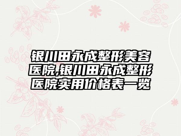 银川田永成整形美容医院,银川田永成整形医院实用价格表一览