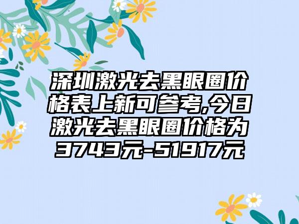 深圳激光去黑眼圈价格表上新可参考,今日激光去黑眼圈价格为3743元-51917元