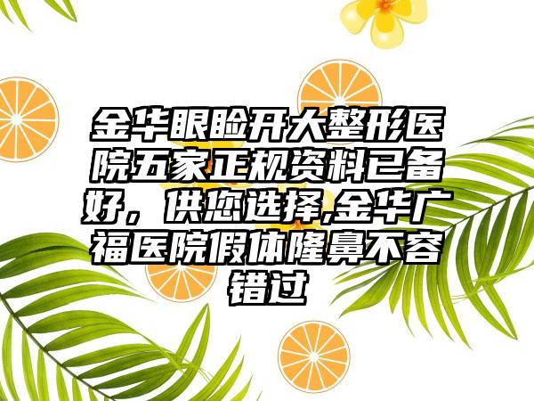 金华眼睑开大整形医院五家正规资料已备好，供您选择,金华广福医院假体隆鼻不容错过