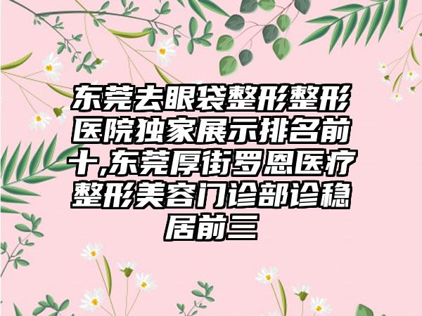 东莞去眼袋整形整形医院特殊展示排名前十,东莞厚街罗恩医疗整形美容门诊部诊稳居前三