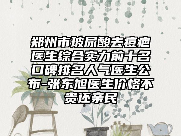 郑州市玻尿酸去痘疤医生综合实力前十名口碑排名人气医生公布-张东旭医生价格不贵还亲民