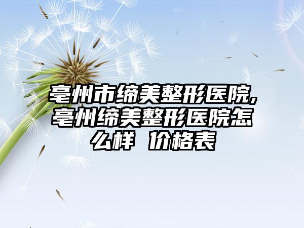 亳州市缔美整形医院,亳州缔美整形医院怎么样 价格表