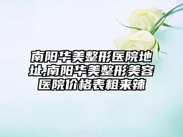 南阳华美整形医院地址,南阳华美整形美容医院价格表粗来辣