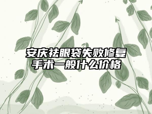 安庆祛眼袋失败修复手术一般什么价格