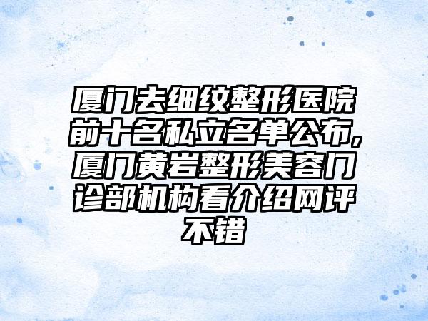 厦门去细纹整形医院前十名私立名单公布,厦门黄岩整形美容门诊部机构看介绍网评不错