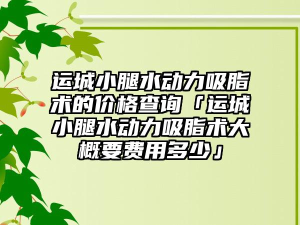 运城小腿水动力吸脂术的价格查询「运城小腿水动力吸脂术大概要费用多少」