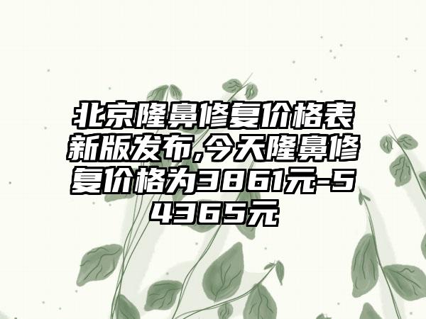 北京隆鼻修复价格表新版发布,今天隆鼻修复价格为3861元-54365元