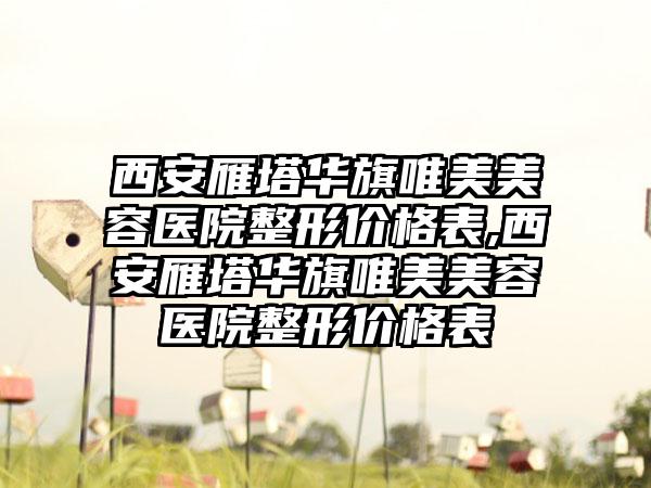 西安雁塔华旗唯美美容医院整形价格表,西安雁塔华旗唯美美容医院整形价格表