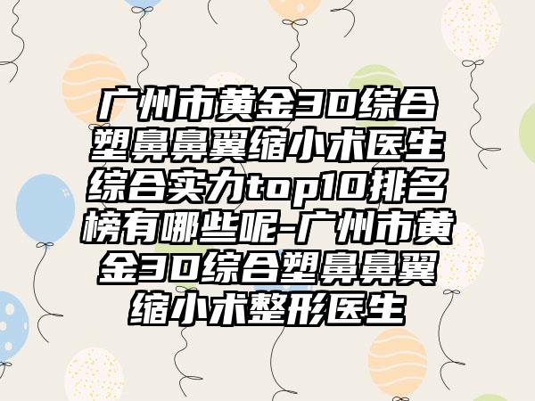 广州市黄金3D综合塑鼻鼻翼缩小术医生综合实力top10排名榜有哪些呢-广州市黄金3D综合塑鼻鼻翼缩小术整形医生