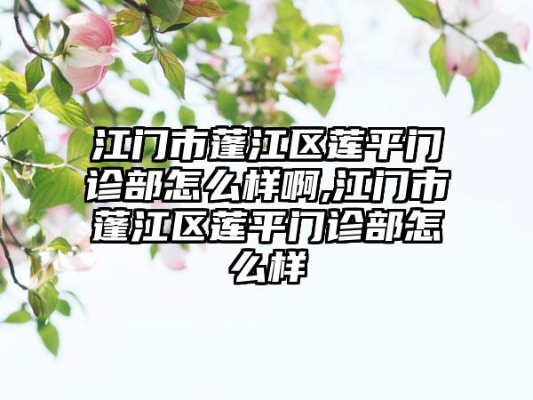 江门市蓬江区莲平门诊部怎么样啊,江门市蓬江区莲平门诊部怎么样