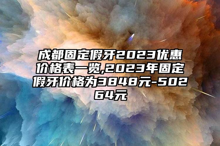 成都固定假牙2023优惠价格表一览,2023年固定假牙价格为3848元-50264元