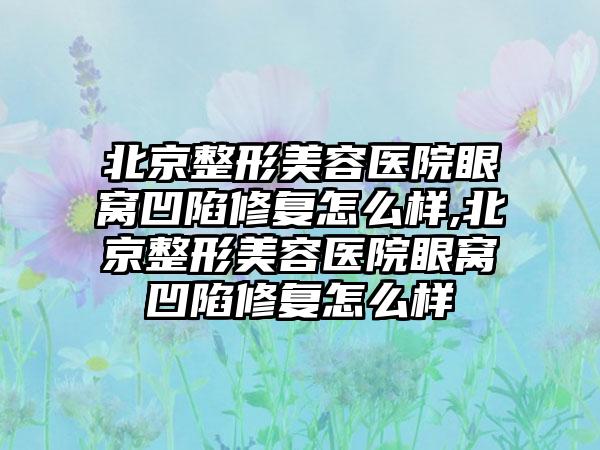 北京整形美容医院眼窝凹陷修复怎么样,北京整形美容医院眼窝凹陷修复怎么样