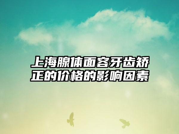 上海腺体面容牙齿矫正的价格的影响因素