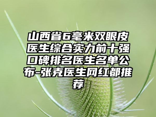 山西省6毫米双眼皮医生综合实力前十强口碑排名医生名单公布-张克医生网红都推荐