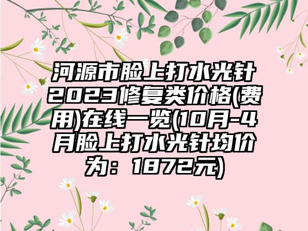 河源市脸上打水光针2023修复类价格(费用)在线一览(10月-4月脸上打水光针均价为：1872元)