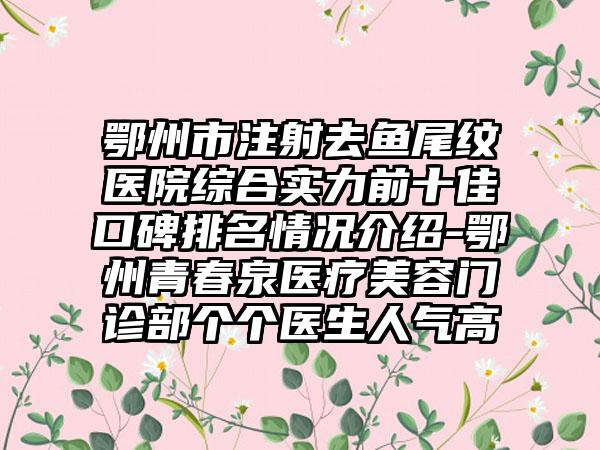 鄂州市注射去鱼尾纹医院综合实力前十佳口碑排名情况介绍-鄂州青春泉医疗美容门诊部个个医生人气高