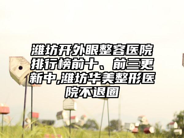 潍坊开外眼整容医院排行榜前十、前三更新中,潍坊华美整形医院不退圈