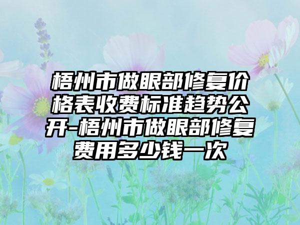 梧州市做眼部修复价格表收费标准趋势公开-梧州市做眼部修复费用多少钱一次