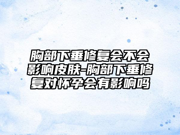 胸部下垂修复会不会影响皮肤-胸部下垂修复对怀孕会有影响吗