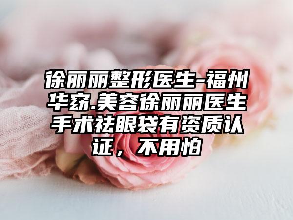 徐丽丽整形医生-福州华窈.美容徐丽丽医生手术祛眼袋有资质认证，不用怕