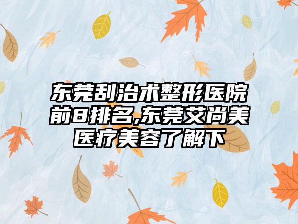 东莞刮治术整形医院前8排名,东莞艾尚美医疗美容了解下