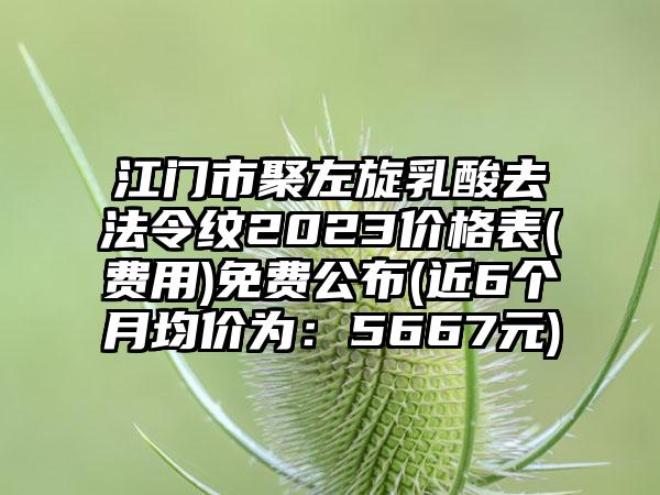 江门市聚左旋乳酸去法令纹2023价格表(费用)免费公布(近6个月均价为：5667元)