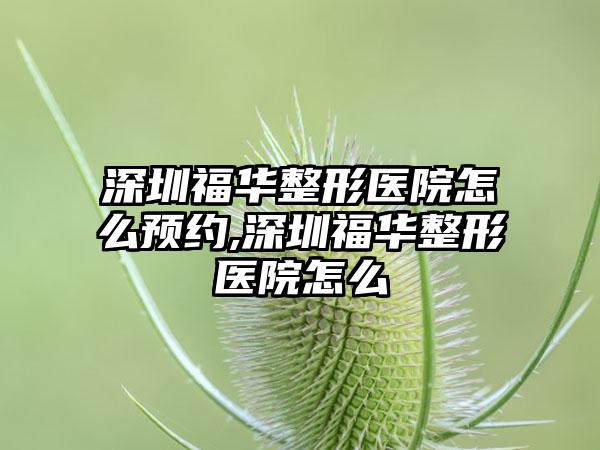 深圳福华整形医院怎么预约,深圳福华整形医院怎么