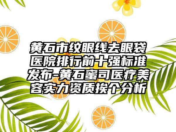 黄石市纹眼线去眼袋医院排行前十强标准发布-黄石蜜司医疗美容实力资质挨个分析