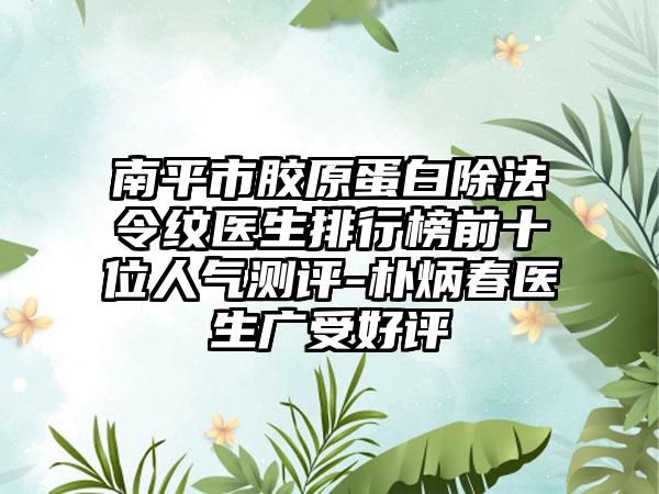 南平市胶原蛋白除法令纹医生排行榜前十位人气测评-朴炳春医生广受好评