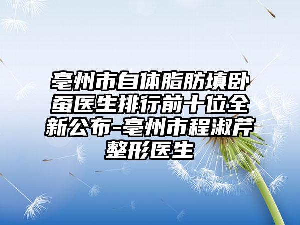 亳州市自体脂肪填卧蚕医生排行前十位全新公布-亳州市程淑芹整形医生