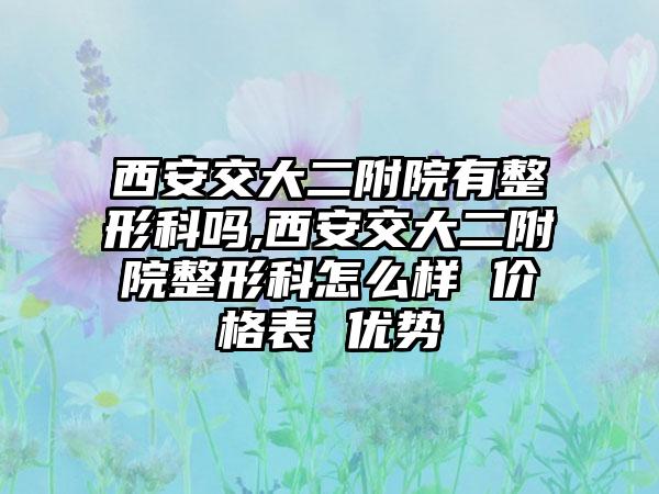 西安交大二附院有整形科吗,西安交大二附院整形科怎么样 价格表 优势