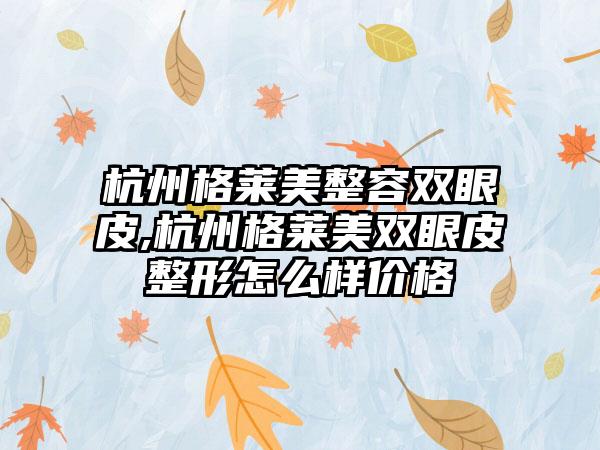 杭州格莱美整容双眼皮,杭州格莱美双眼皮整形怎么样价格