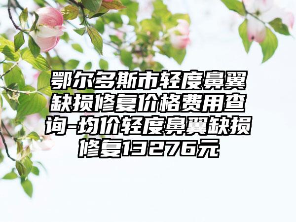 鄂尔多斯市轻度鼻翼缺损修复价格费用查询-均价轻度鼻翼缺损修复13276元