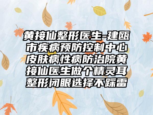 黄接仙整形医生-建瓯市疾病预防控制中心皮肤病性病防治院黄接仙医生做个精灵耳整形闭眼选择不踩雷