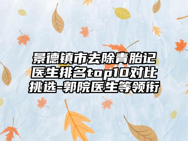 景德镇市去除青胎记医生排名top10对比挑选-郭院医生等领衔