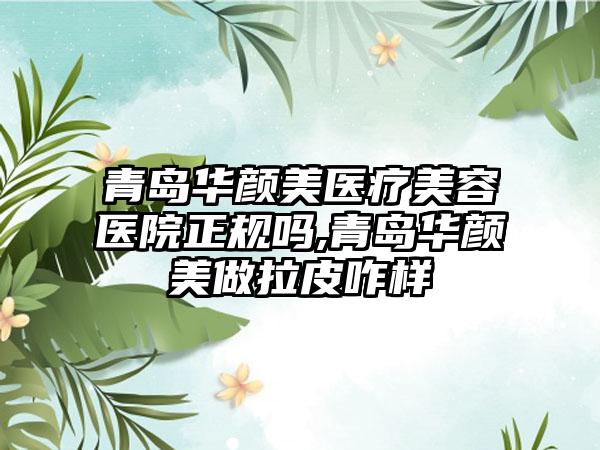 青岛华颜美医疗美容医院正规吗,青岛华颜美做拉皮咋样