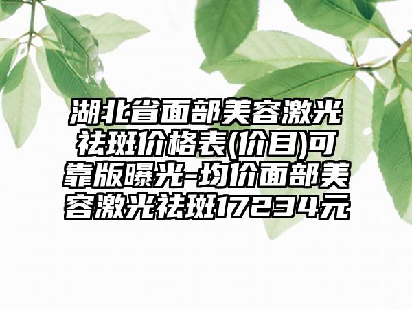 湖北省面部美容激光祛斑价格表(价目)可靠版曝光-均价面部美容激光祛斑17234元