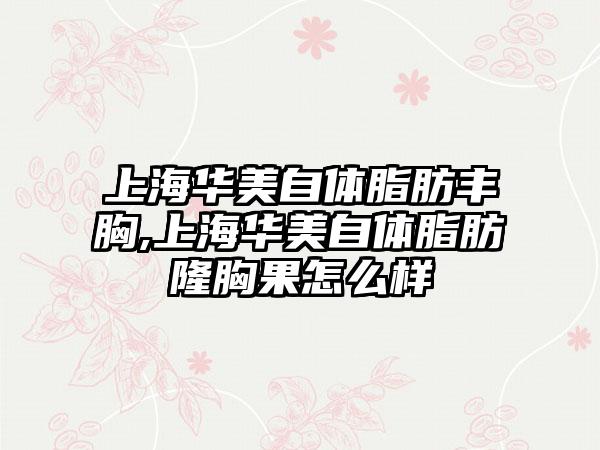 上海华美自体脂肪丰胸,上海华美自体脂肪隆胸果怎么样