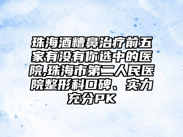 珠海酒糟鼻治疗前五家有没有你选中的医院,珠海市第二人民医院整形科口碑、实力充分PK