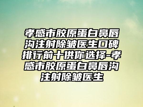 孝感市胶原蛋白鼻唇沟注射除皱医生口碑排行前十供你选择-孝感市胶原蛋白鼻唇沟注射除皱医生