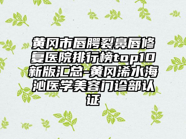 黄冈市唇腭裂鼻唇修复医院排行榜top10新版汇总-黄冈浠水海沁医学美容门诊部认证