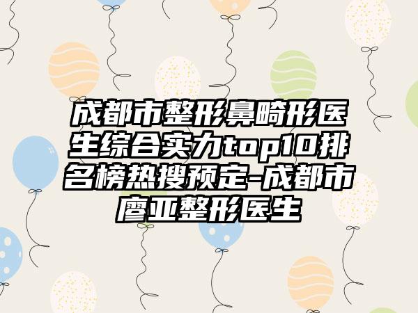 成都市整形鼻畸形医生综合实力top10排名榜热搜预定-成都市廖亚整形医生