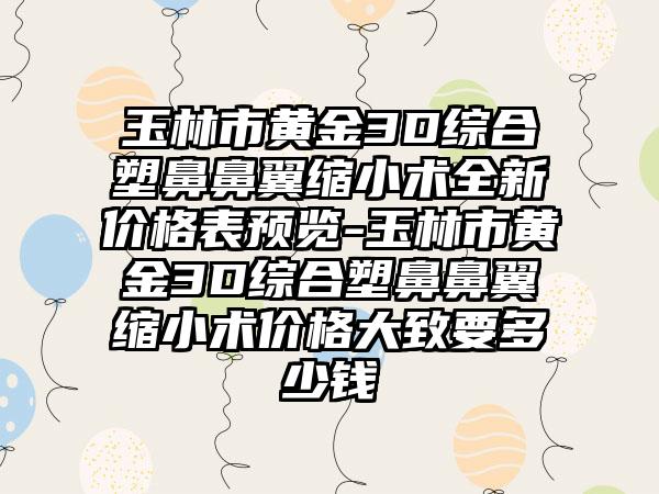 玉林市黄金3D综合塑鼻鼻翼缩小术全新价格表预览-玉林市黄金3D综合塑鼻鼻翼缩小术价格大致要多少钱