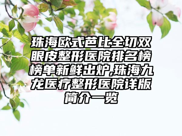 珠海欧式芭比全切双眼皮整形医院排名榜榜单新鲜出炉,珠海九龙医疗整形医院详版简介一览