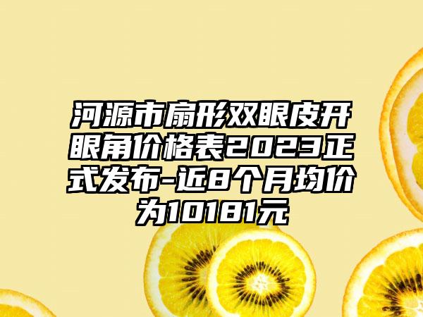 河源市扇形双眼皮开眼角价格表2023正式发布-近8个月均价为10181元