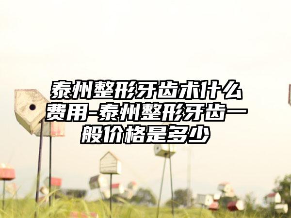 泰州整形牙齿术什么费用-泰州整形牙齿一般价格是多少