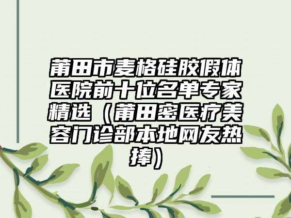 莆田市麦格硅胶假体医院前十位名单骨干医生精选（莆田密医疗美容门诊部本地网友热捧）