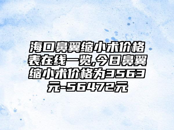 海口鼻翼缩小术价格表在线一览,今日鼻翼缩小术价格为3563元-56472元