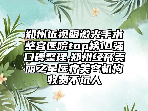 郑州近视眼激光手术整容医院top榜10强口碑整理,郑州经开美丽之星医疗美容机构收费不坑人